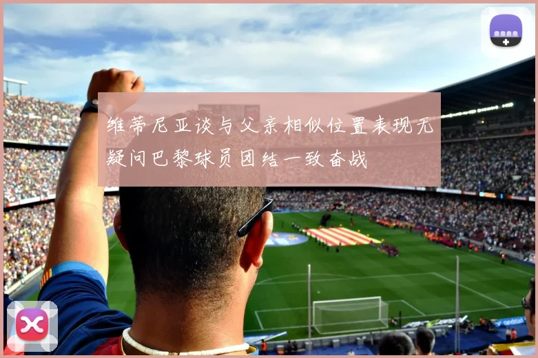 维蒂尼亚谈与父亲相似位置表现无疑问巴黎球员团结一致奋战