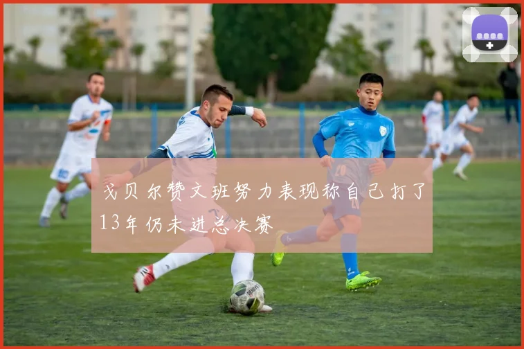 戈贝尔赞文班努力表现称自己打了13年仍未进总决赛