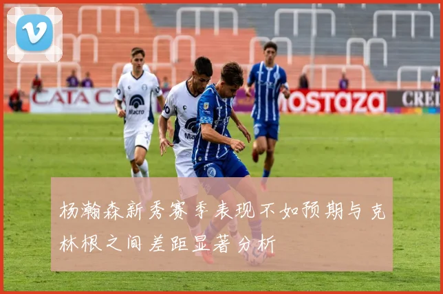 杨瀚森新秀赛季表现不如预期与克林根之间差距显著分析
