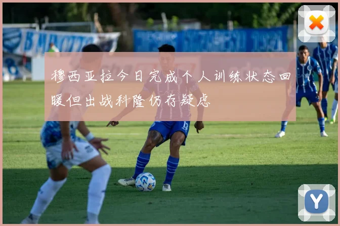 穆西亚拉今日完成个人训练状态回暖但出战科隆仍存疑虑