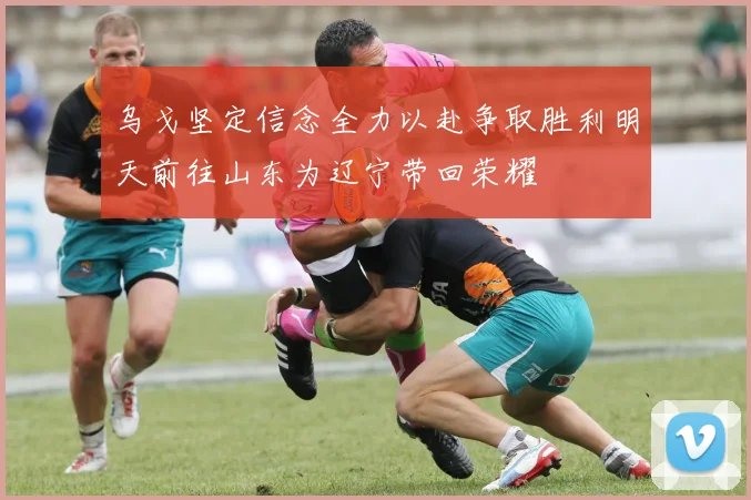 乌戈坚定信念全力以赴争取胜利明天前往山东为辽宁带回荣耀