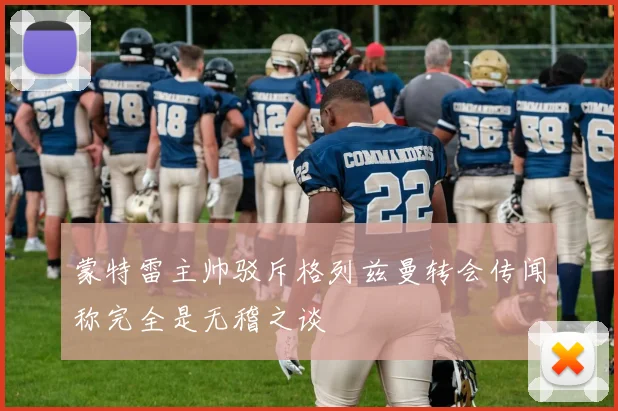 蒙特雷主帅驳斥格列兹曼转会传闻称完全是无稽之谈