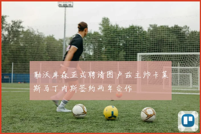 勒沃库森正式聘请图卢兹主帅卡莱斯马丁内斯签约两年合作