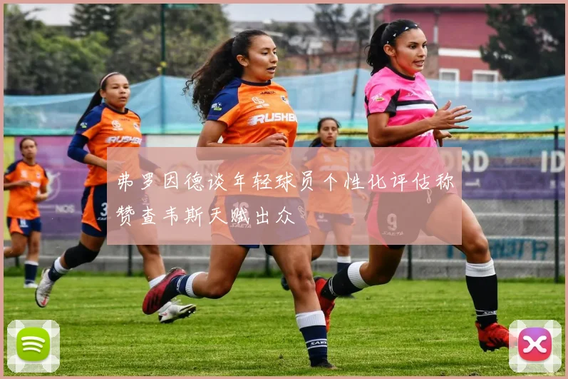 弗罗因德谈年轻球员个性化评估称赞查韦斯天赋出众