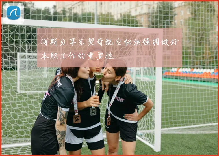 海斯分享东契奇配合秘诀强调做好本职工作的重要性