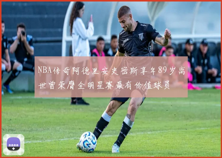 NBA传奇阿德里安史密斯享年89岁离世曾荣膺全明星赛最有价值球员