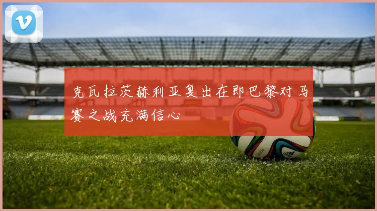 克瓦拉茨赫利亚复出在即巴黎对马赛之战充满信心