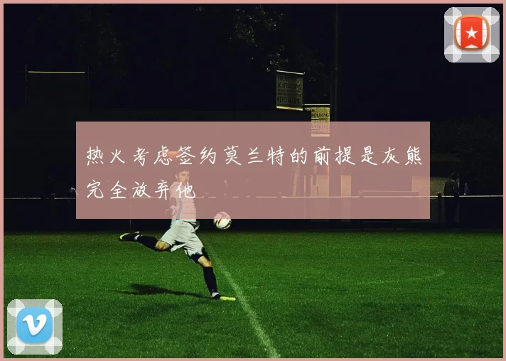 热火考虑签约莫兰特的前提是灰熊完全放弃他