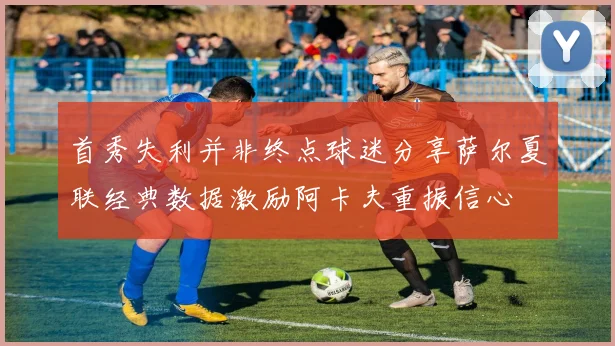 首秀失利并非终点球迷分享萨尔夏联经典数据激励阿卡夫重振信心