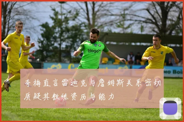 夸梅直言雷迪克与詹姆斯关系密切质疑其教练资历与能力