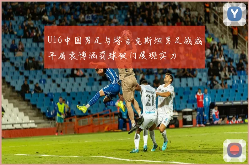 U16中国男足与塔吉克斯坦男足战成平局袁博涵罚球破门展现实力