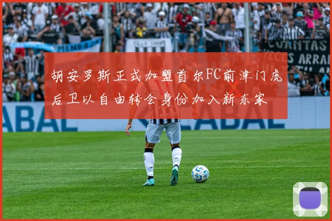 胡安罗斯正式加盟首尔FC前津门虎后卫以自由转会身份加入新东家