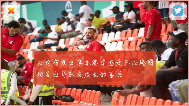 杰伦布朗分享本赛季感受见证塔图姆复出与队友成长的喜悦