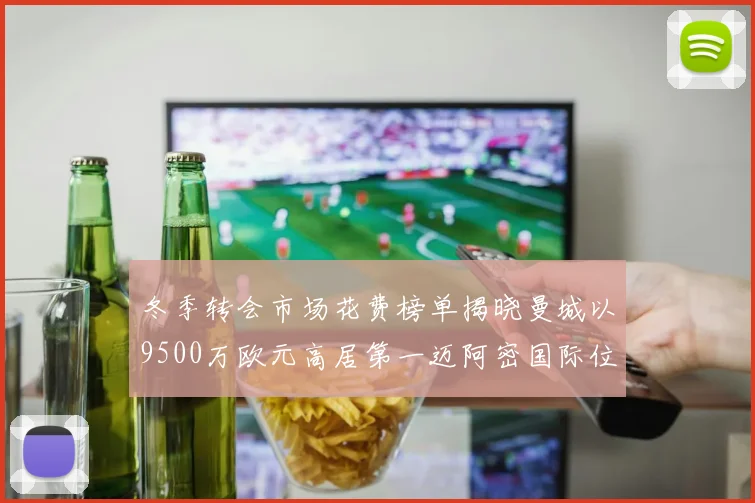冬季转会市场花费榜单揭晓曼城以9500万欧元高居第一迈阿密国际位列第十一