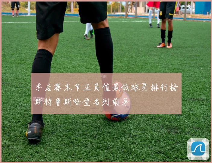 季后赛末节正负值最低球员排行榜斯特鲁斯哈登名列前茅