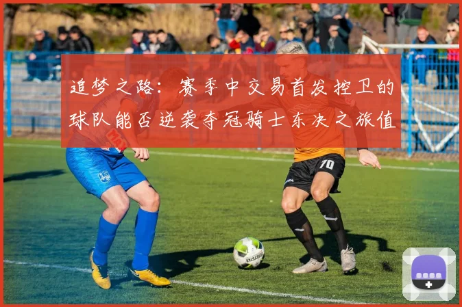 追梦之路：赛季中交易首发控卫的球队能否逆袭夺冠骑士东决之旅值得肯定