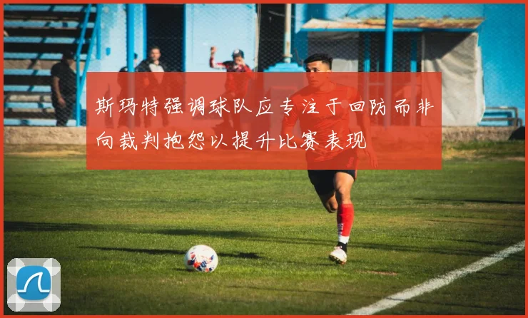 斯玛特强调球队应专注于回防而非向裁判抱怨以提升比赛表现