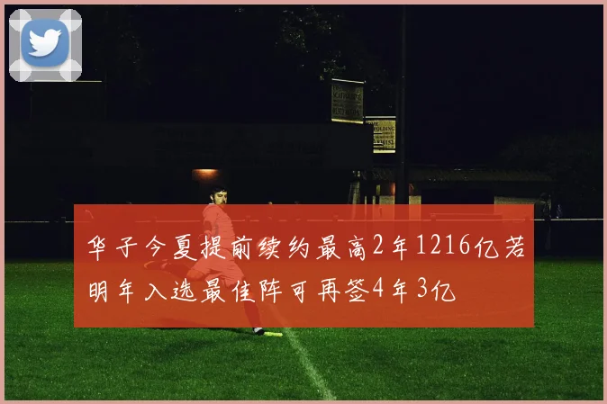 华子今夏提前续约最高2年1216亿若明年入选最佳阵可再签4年3亿