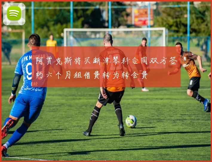 阿贾克斯将买断津琴科合同双方签约六个月租借费转为转会费