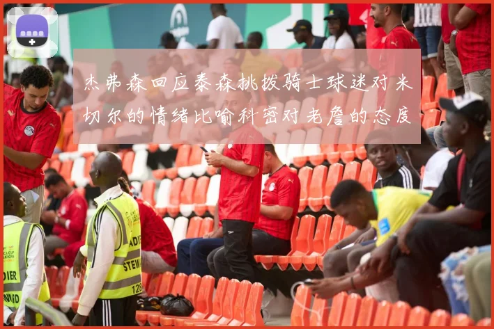 杰弗森回应泰森挑拨骑士球迷对米切尔的情绪比喻科密对老詹的态度